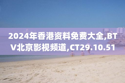 2024年香港资料免费大全,BTV北京影视频道,CT29.10.51
