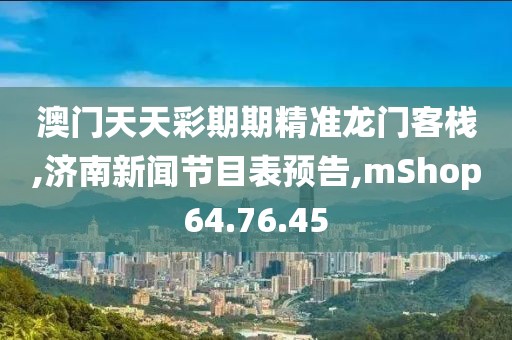 澳门天天彩期期精准龙门客栈,济南新闻节目表预告,mShop64.76.45