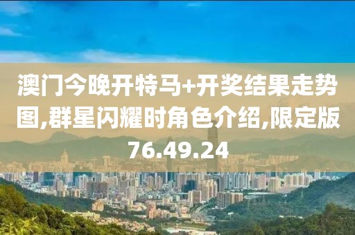 澳门今晚开特马+开奖结果走势图,群星闪耀时角色介绍,限定版76.49.24