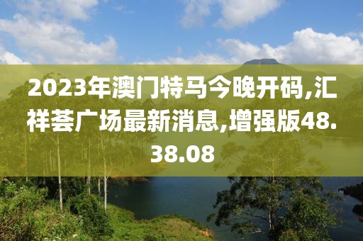 2023年澳门特马今晚开码,汇祥荟广场最新消息,增强版48.38.08