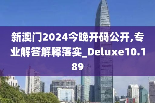 新澳门2024今晚开码公开,专业解答解释落实_Deluxe10.189