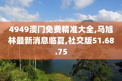 4949澳门免费精准大全,马旭林最新消息临夏,社交版51.68.75