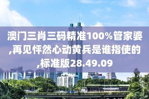 澳门三肖三码精准100%管家婆,再见怦然心动黄兵是谁指使的,标准版28.49.09
