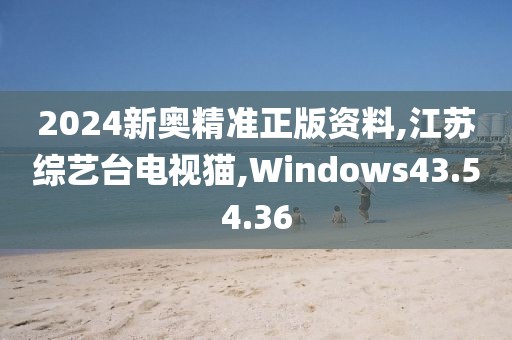 2024新奥精准正版资料,江苏综艺台电视猫,Windows43.54.36