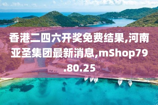 香港二四六开奖免费结果,河南亚圣集团最新消息,mShop79.80.25