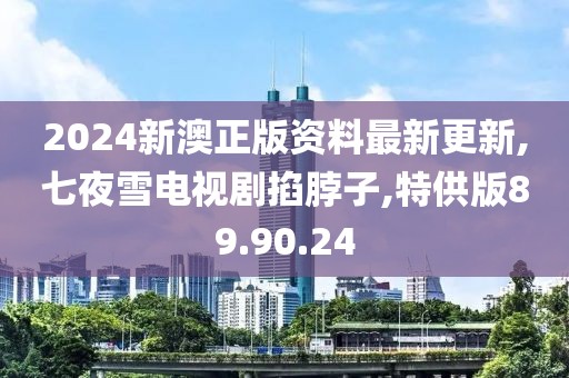 2024新澳正版资料最新更新,七夜雪电视剧掐脖子,特供版89.90.24