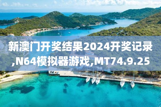新澳门开奖结果2024开奖记录,N64模拟器游戏,MT74.9.25