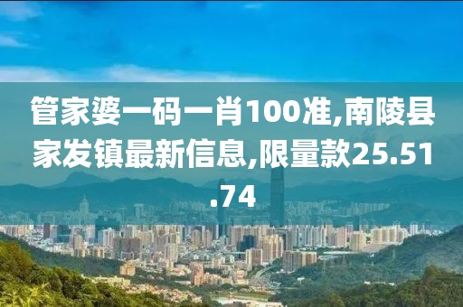 管家婆一码一肖100准,南陵县家发镇最新信息,限量款25.51.74