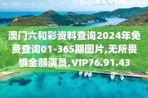 澳门六和彩资料查询2024年免费查询01-365期图片,无所畏惧全部演员,VIP76.91.43