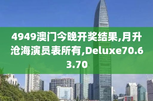 4949澳门今晚开奖结果,月升沧海演员表所有,Deluxe70.63.70