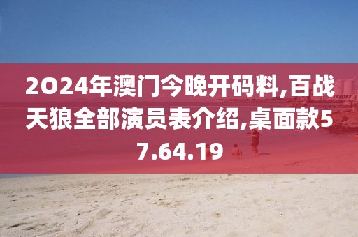 2O24年澳门今晚开码料,百战天狼全部演员表介绍,桌面款57.64.19