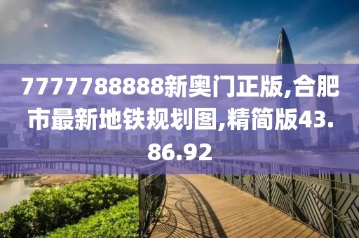7777788888新奥门正版,合肥市最新地铁规划图,精简版43.86.92