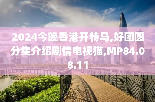 2024今晚香港开特马,好团圆分集介绍剧情电视猫,MP84.08.11