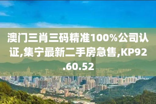 澳门三肖三码精准100%公司认证,集宁最新二手房急售,KP92.60.52