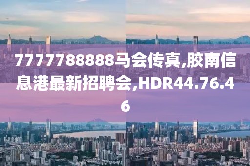7777788888马会传真,胶南信息港最新招聘会,HDR44.76.46
