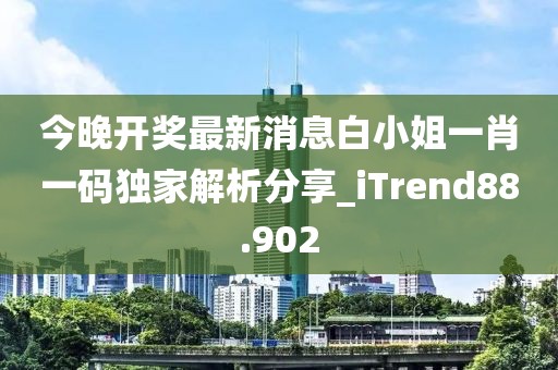 今晚开奖最新消息白小姐一肖一码独家解析分享_iTrend88.902