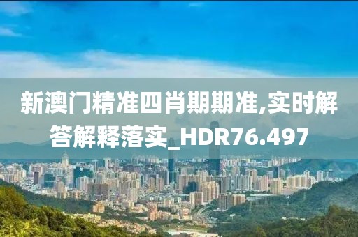 新澳门精准四肖期期准,实时解答解释落实_HDR76.497
