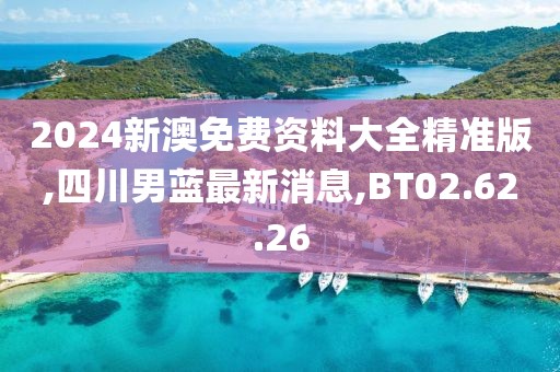 2024新澳免费资料大全精准版,四川男蓝最新消息,BT02.62.26
