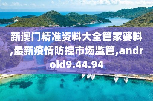 新澳门精准资料大全管家婆料,最新疫情防控市场监管,android9.44.94