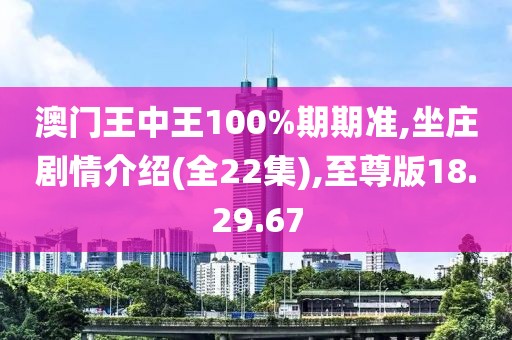 澳门王中王100%期期准,坐庄剧情介绍(全22集),至尊版18.29.67