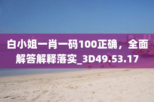 白小姐一肖一码100正确，全面解答解释落实_3D49.53.17