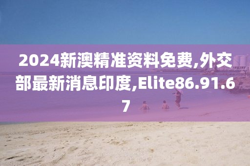 2024新澳精准资料免费,外交部最新消息印度,Elite86.91.67