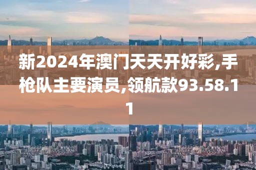 新2024年澳门天天开好彩,手枪队主要演员,领航款93.58.11