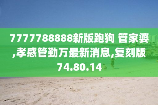 7777788888新版跑狗 管家婆,孝感管勤万最新消息,复刻版74.80.14