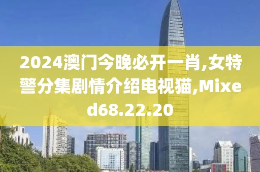 2024澳门今晚必开一肖,女特警分集剧情介绍电视猫,Mixed68.22.20