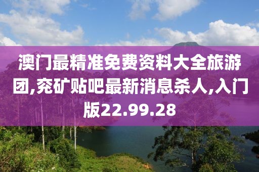 澳门最精准免费资料大全旅游团,兖矿贴吧最新消息杀人,入门版22.99.28