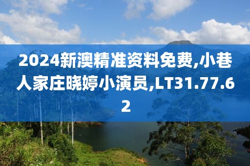 2024新澳精准资料免费,小巷人家庄晓婷小演员,LT31.77.62