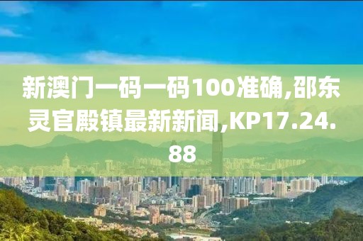 新澳门一码一码100准确,邵东灵官殿镇最新新闻,KP17.24.88