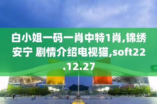 白小姐一码一肖中特1肖,锦绣安宁 剧情介绍电视猫,soft22.12.27