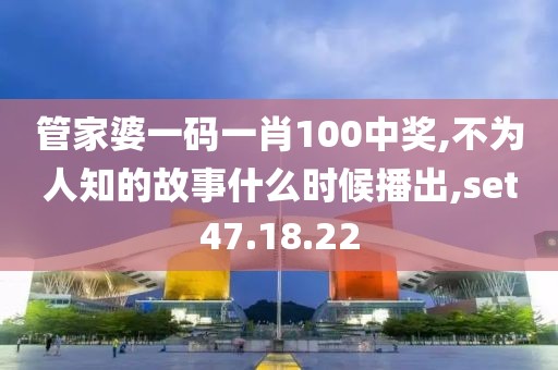 管家婆一码一肖100中奖,不为人知的故事什么时候播出,set47.18.22