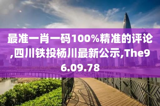 最准一肖一码100%精准的评论,四川铁投杨川最新公示,The96.09.78