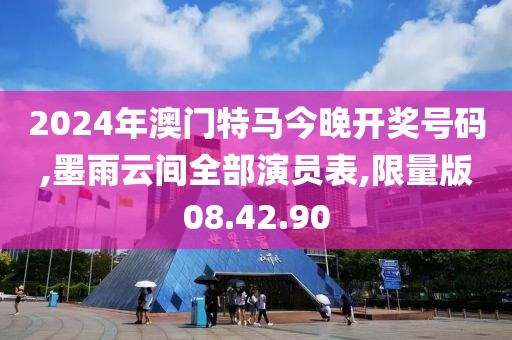 2024年澳门特马今晚开奖号码,墨雨云间全部演员表,限量版08.42.90