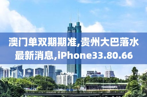 澳门单双期期准,贵州大巴落水最新消息,iPhone33.80.66