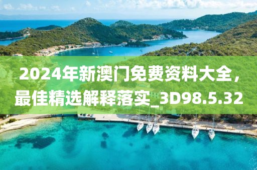 2024年新澳门免费资料大全，最佳精选解释落实_3D98.5.32