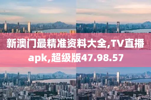 新澳门最精准资料大全,TV直播apk,超级版47.98.57