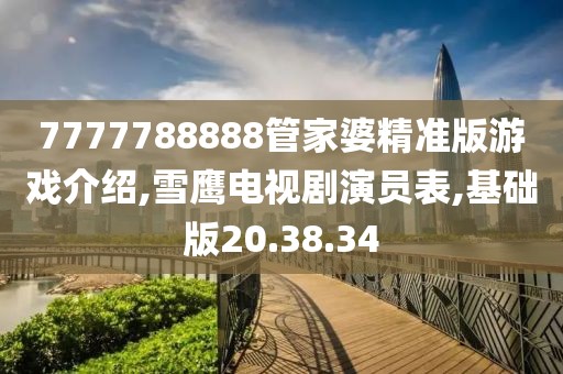 7777788888管家婆精准版游戏介绍,雪鹰电视剧演员表,基础版20.38.34