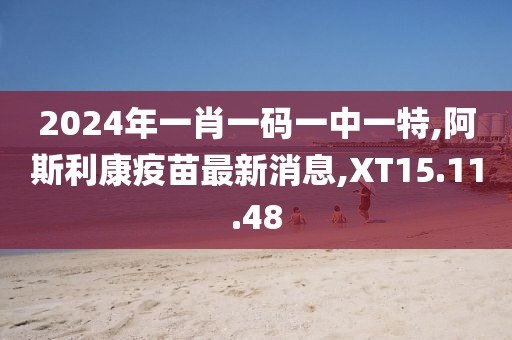 2024年一肖一码一中一特,阿斯利康疫苗最新消息,XT15.11.48