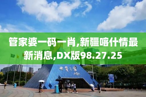 管家婆一码一肖,新疆喀什情最新消息,DX版98.27.25