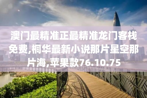 澳门最精准正最精准龙门客栈免费,桐华最新小说那片星空那片海,苹果款76.10.75