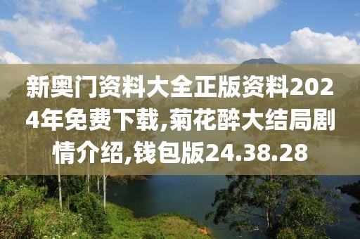 新奥门资料大全正版资料2024年免费下载,菊花醉大结局剧情介绍,钱包版24.38.28