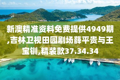 新澳精准资料免费提供4949期,吉林卫视田园剧场薛平贵与王宝钏,精装款37.34.34