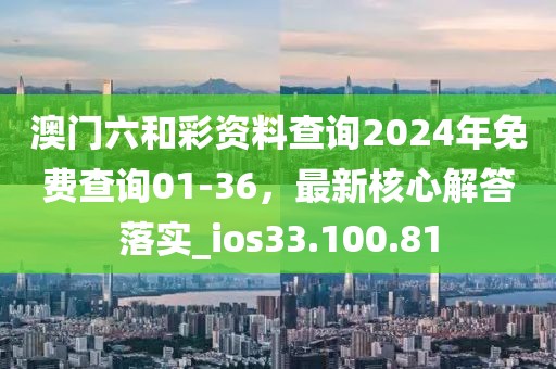 澳门六和彩资料查询2024年免费查询01-36，最新核心解答落实_ios33.100.81
