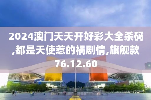 2024澳门天天开好彩大全杀码,都是天使惹的祸剧情,旗舰款76.12.60