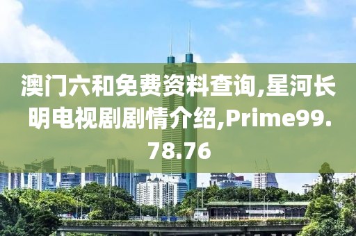 澳门六和免费资料查询,星河长明电视剧剧情介绍,Prime99.78.76