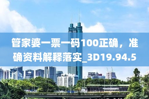 管家婆一票一码100正确，准确资料解释落实_3D19.94.5