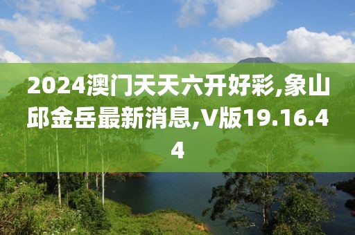 2024澳门天天六开好彩,象山邱金岳最新消息,V版19.16.44